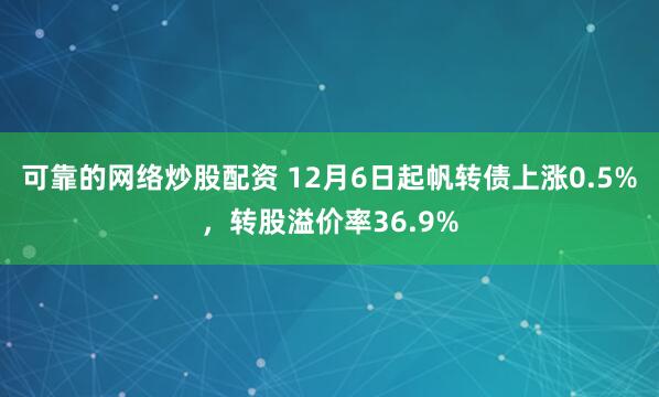 可靠的网络炒股配资 12月6日起帆转债上涨0.5%，转股溢价率36.9%