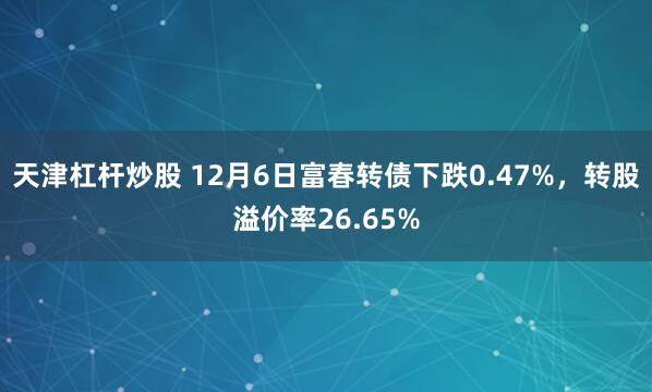 天津杠杆炒股 12月6日富春转债下跌0.47%，转股溢价率26.65%