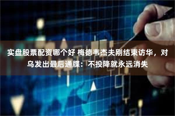 实盘股票配资哪个好 梅德韦杰夫刚结束访华，对乌发出最后通牒：不投降就永远消失