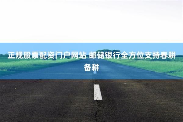 正规股票配资门户网站 邮储银行全方位支持春耕备耕
