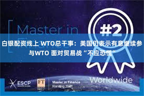 白银配资线上 WTO总干事：美国仍表示有意继续参与WTO 面对贸易战“不应恐慌”