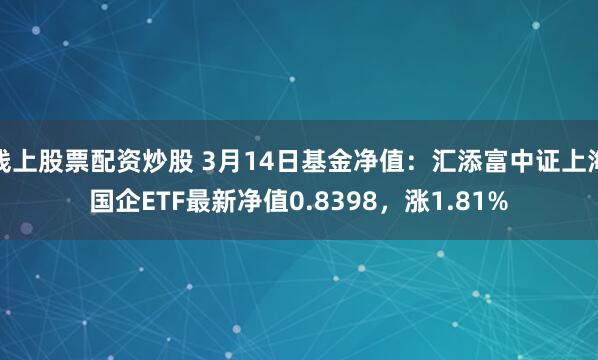 线上股票配资炒股 3月14日基金净值：汇添富中证上海国企ETF最新净值0.8398，涨1.81%