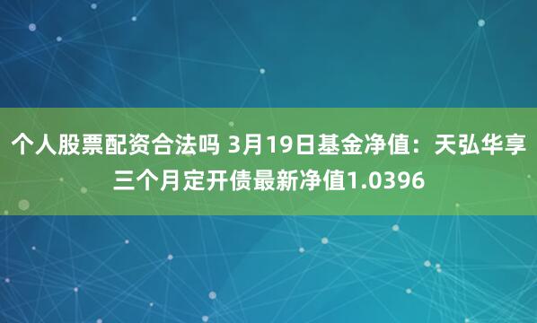 个人股票配资合法吗 3月19日基金净值：天弘华享三个月定开债最新净值1.0396