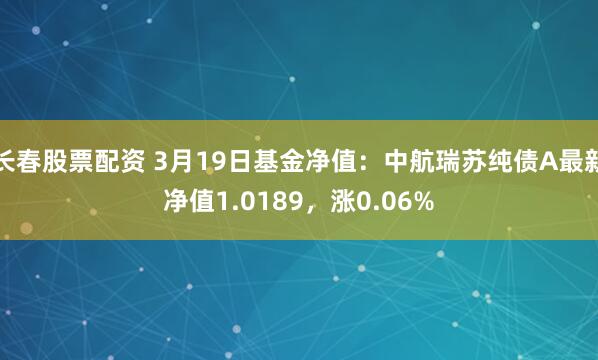 长春股票配资 3月19日基金净值：中航瑞苏纯债A最新净值1.0189，涨0.06%