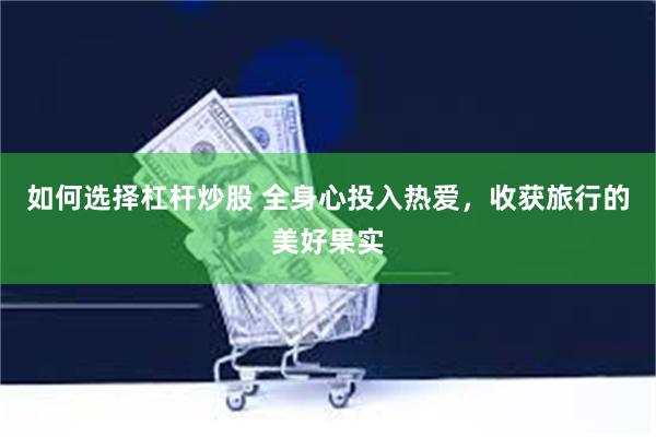 如何选择杠杆炒股 全身心投入热爱，收获旅行的美好果实