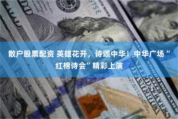 散户股票配资 英雄花开，诗颂中华！中华广场“红棉诗会”精彩上演