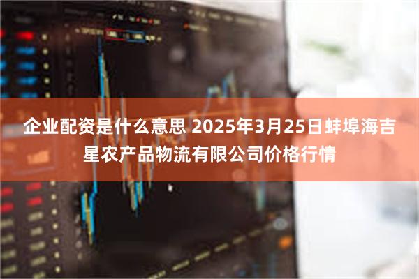 企业配资是什么意思 2025年3月25日蚌埠海吉星农产品物流有限公司价格行情
