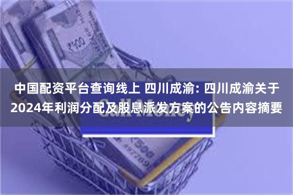 中国配资平台查询线上 四川成渝: 四川成渝关于2024年利润分配及股息派发方案的公告内容摘要