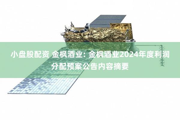 小盘股配资 金枫酒业: 金枫酒业2024年度利润分配预案公告内容摘要