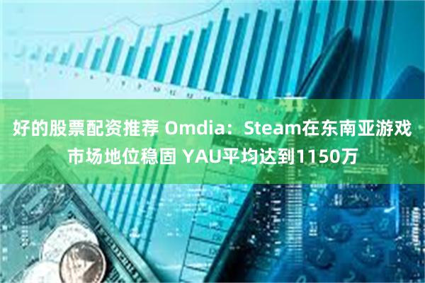 好的股票配资推荐 Omdia：Steam在东南亚游戏市场地位稳固 YAU平均达到1150万