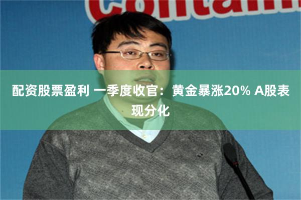配资股票盈利 一季度收官：黄金暴涨20% A股表现分化