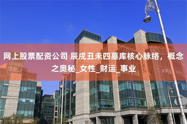 网上股票配资公司 辰戌丑未四墓库核心脉络，概念之奥秘_女性_财运_事业