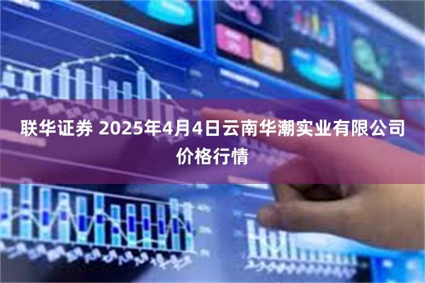 联华证券 2025年4月4日云南华潮实业有限公司价格行情