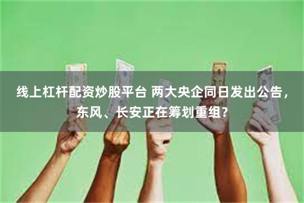 线上杠杆配资炒股平台 两大央企同日发出公告，东风、长安正在筹划重组？