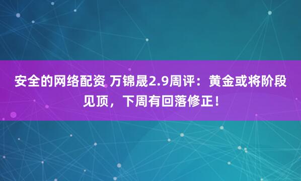 安全的网络配资 万锦晟2.9周评：黄金或将阶段见顶，下周有回落修正！