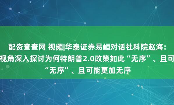 配资查查网 视频|华泰证券易峘对话社科院赵海：从历史学家视角深入探讨为何特朗普2.0政策如此“无序”、且可能更加无序
