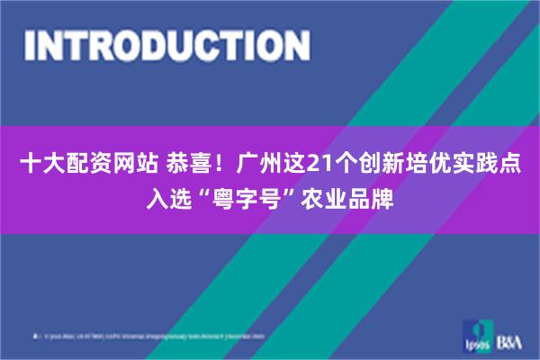 十大配资网站 恭喜！广州这21个创新培优实践点入选“粤字号”农业品牌