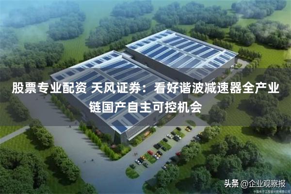 股票专业配资 天风证券：看好谐波减速器全产业链国产自主可控机会