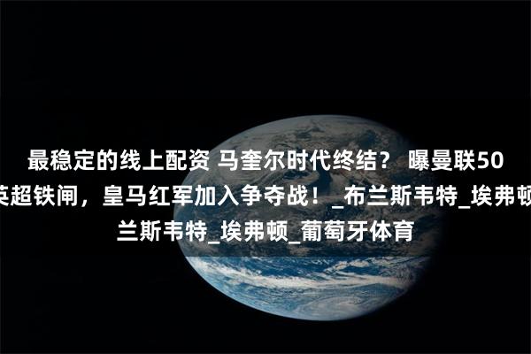 最稳定的线上配资 马奎尔时代终结？ 曝曼联5000万镑锁定英超铁闸，皇马红军加入争夺战！_布兰斯韦特_埃弗顿_葡萄牙体育