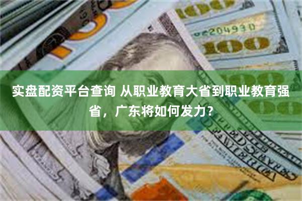 实盘配资平台查询 从职业教育大省到职业教育强省，广东将如何发力？