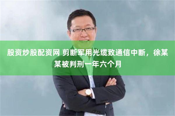 股资炒股配资网 剪断军用光缆致通信中断，徐某某被判刑一年六个月