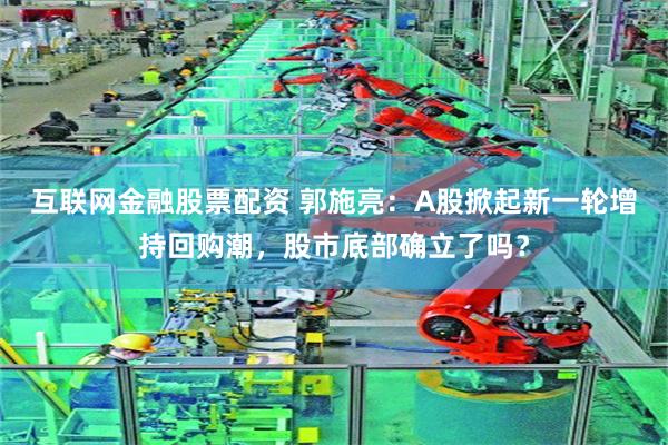互联网金融股票配资 郭施亮：A股掀起新一轮增持回购潮，股市底部确立了吗？