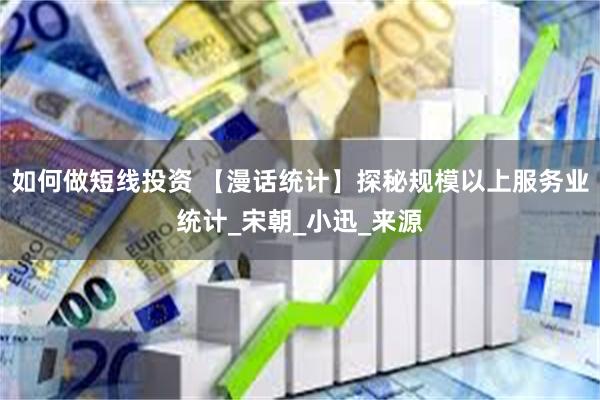 如何做短线投资 【漫话统计】探秘规模以上服务业统计_宋朝_小迅_来源