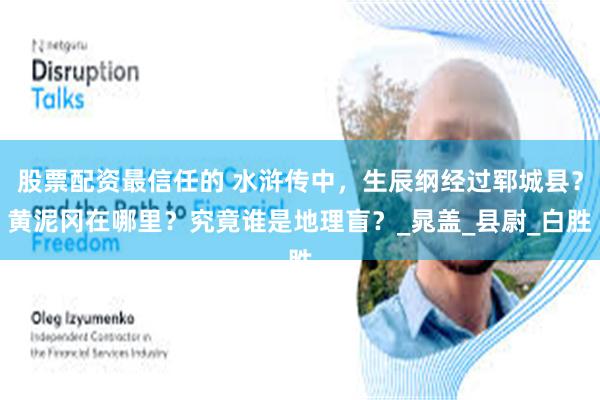 股票配资最信任的 水浒传中，生辰纲经过郓城县？黄泥冈在哪里？究竟谁是地理盲？_晁盖_县尉_白胜