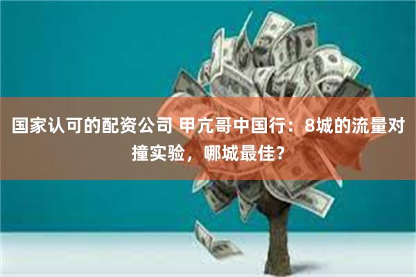 国家认可的配资公司 甲亢哥中国行：8城的流量对撞实验，哪城最佳？