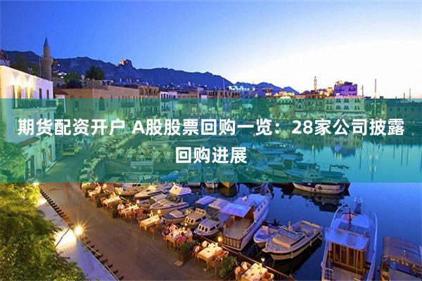 期货配资开户 A股股票回购一览：28家公司披露回购进展
