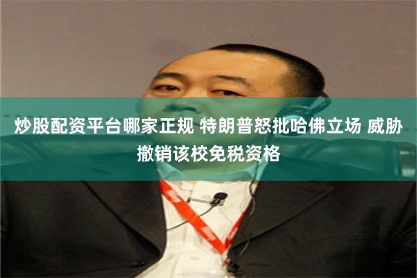 炒股配资平台哪家正规 特朗普怒批哈佛立场 威胁撤销该校免税资格