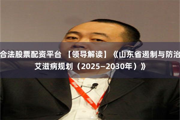 合法股票配资平台 【领导解读】《山东省遏制与防治艾滋病规划（2025—2030年）》