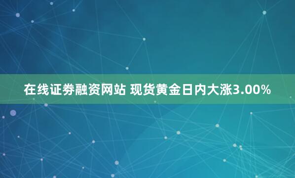 在线证劵融资网站 现货黄金日内大涨3.00%