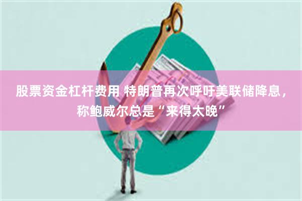 股票资金杠杆费用 特朗普再次呼吁美联储降息，称鲍威尔总是“来得太晚”
