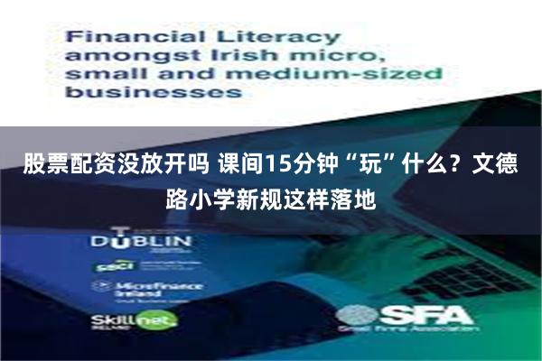 股票配资没放开吗 课间15分钟“玩”什么？文德路小学新规这样落地