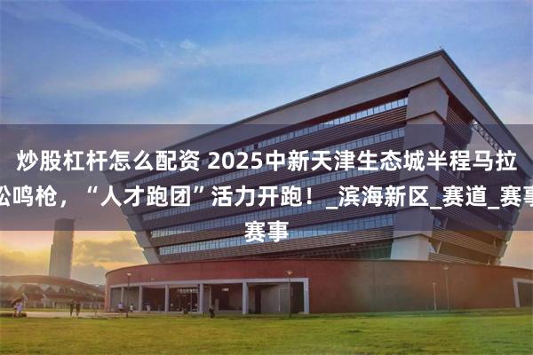 炒股杠杆怎么配资 2025中新天津生态城半程马拉松鸣枪，“人才跑团”活力开跑！_滨海新区_赛道_赛事