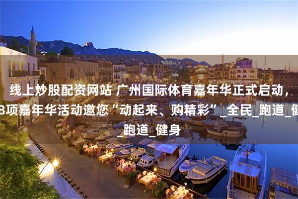 线上炒股配资网站 广州国际体育嘉年华正式启动，288项嘉年华活动邀您“动起来、购精彩”_全民_跑道_健身