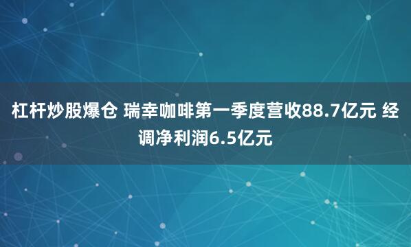 杠杆炒股爆仓 瑞幸咖啡第一季度营收88.7亿元 经调净利润6.5亿元