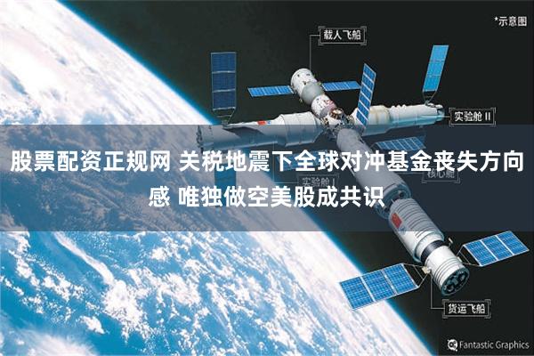 股票配资正规网 关税地震下全球对冲基金丧失方向感 唯独做空美股成共识