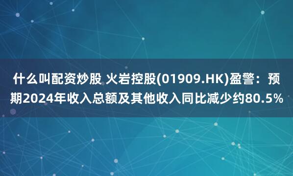 什么叫配资炒股 火岩控股(01909.HK)盈警：预期2024年收入总额及其他收入同比减少约80.5%