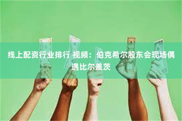 线上配资行业排行 视频：伯克希尔股东会现场偶遇比尔盖茨