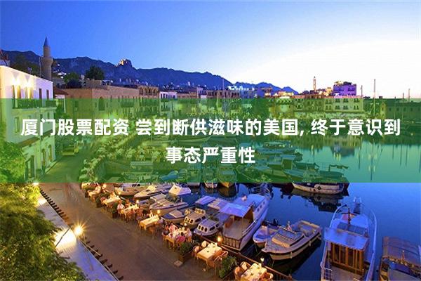厦门股票配资 尝到断供滋味的美国, 终于意识到事态严重性
