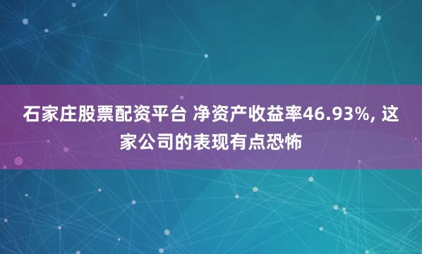 石家庄股票配资平台 净资产收益率46.93%, 这家公司的表现有点恐怖