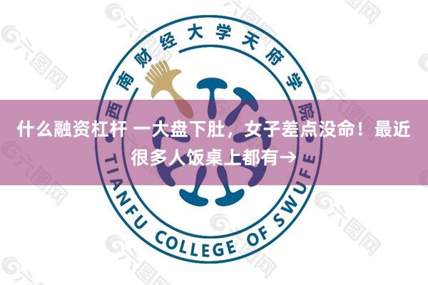 什么融资杠杆 一大盘下肚，女子差点没命！最近很多人饭桌上都有→