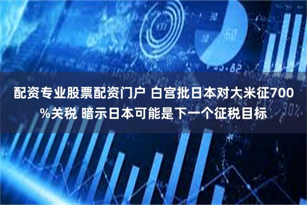 配资专业股票配资门户 白宫批日本对大米征700%关税 暗示日本可能是下一个征税目标