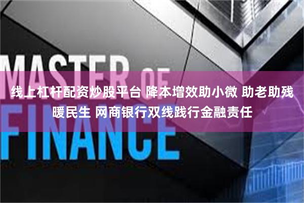 线上杠杆配资炒股平台 降本增效助小微 助老助残暖民生 网商银行双线践行金融责任