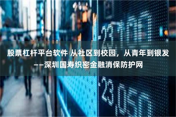 股票杠杆平台软件 从社区到校园，从青年到银发——深圳国寿织密金融消保防护网