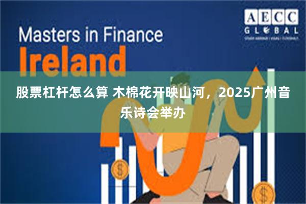 股票杠杆怎么算 木棉花开映山河，2025广州音乐诗会举办