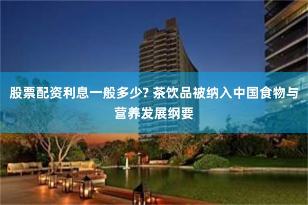 股票配资利息一般多少? 茶饮品被纳入中国食物与营养发展纲要