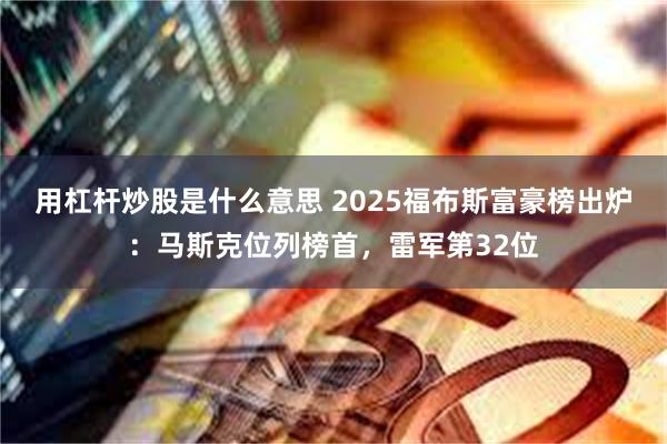 用杠杆炒股是什么意思 2025福布斯富豪榜出炉：马斯克位列榜首，雷军第32位